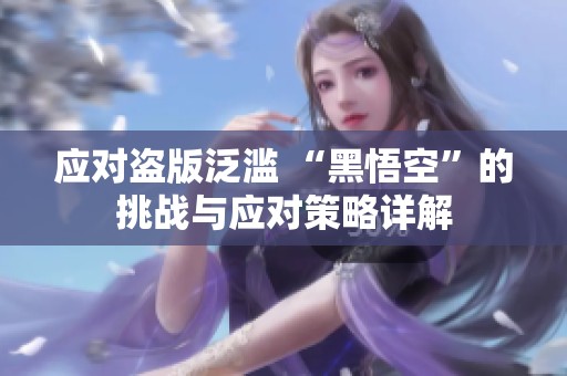 应对盗版泛滥 “黑悟空”的挑战与应对策略详解