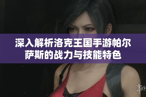 深入解析洛克王国手游帕尔萨斯的战力与技能特色