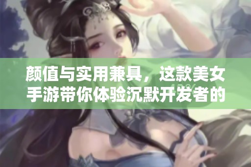 颜值与实用兼具，这款美女手游带你体验沉默开发者的魅力与乐趣