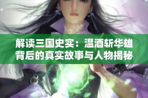 解读三国史实：温酒斩华雄背后的真实故事与人物揭秘