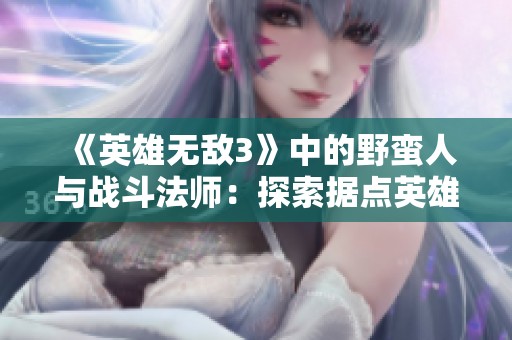 《英雄无敌3》中的野蛮人与战斗法师：探索据点英雄的实力与魅力