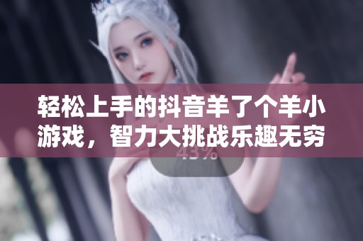 轻松上手的抖音羊了个羊小游戏，智力大挑战乐趣无穷