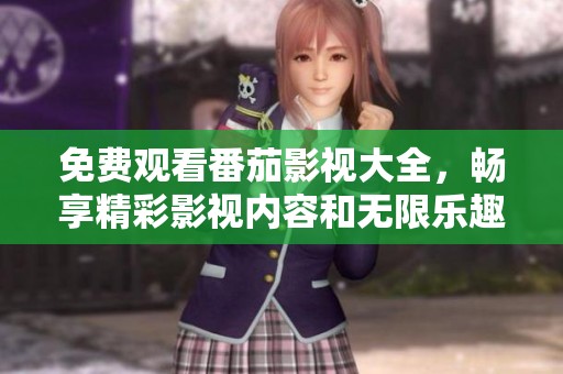 免费观看番茄影视大全，畅享精彩影视内容和无限乐趣