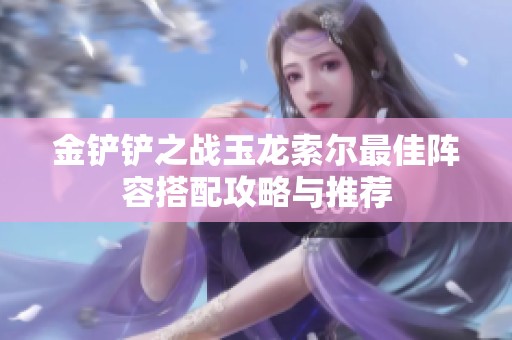 金铲铲之战玉龙索尔最佳阵容搭配攻略与推荐