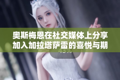 奥斯梅恩在社交媒体上分享加入加拉塔萨雷的喜悦与期待