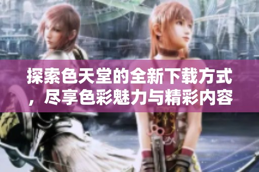 探索色天堂的全新下载方式，尽享色彩魅力与精彩内容