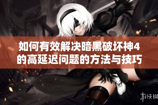 如何有效解决暗黑破坏神4的高延迟问题的方法与技巧