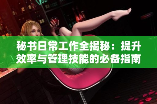 秘书日常工作全揭秘：提升效率与管理技能的必备指南