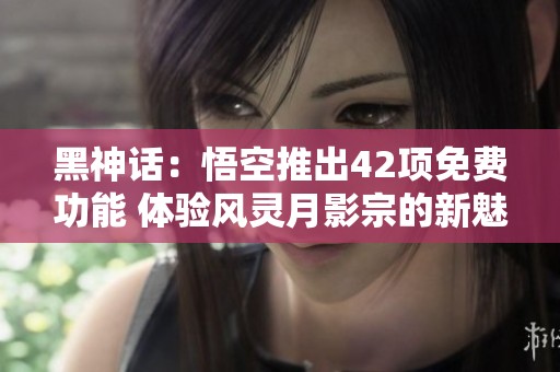 黑神话：悟空推出42项免费功能 体验风灵月影宗的新魅力