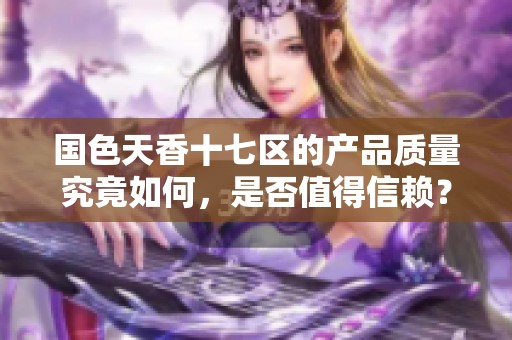 国色天香十七区的产品质量究竟如何，是否值得信赖？
