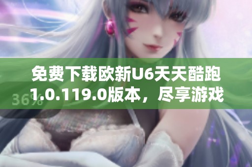 免费下载欧新U6天天酷跑1.0.119.0版本，尽享游戏乐趣
