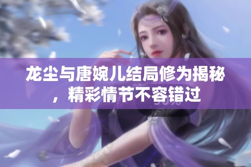 龙尘与唐婉儿结局修为揭秘，精彩情节不容错过