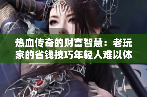 热血传奇的财富智慧：老玩家的省钱技巧年轻人难以体会