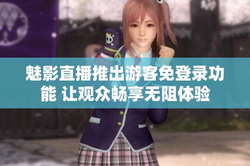 魅影直播推出游客免登录功能 让观众畅享无阻体验