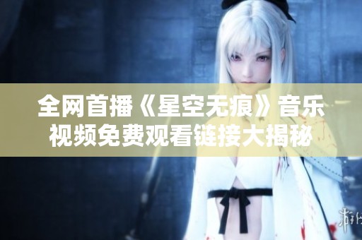 全网首播《星空无痕》音乐视频免费观看链接大揭秘