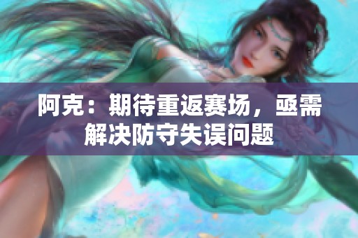 阿克：期待重返赛场，亟需解决防守失误问题
