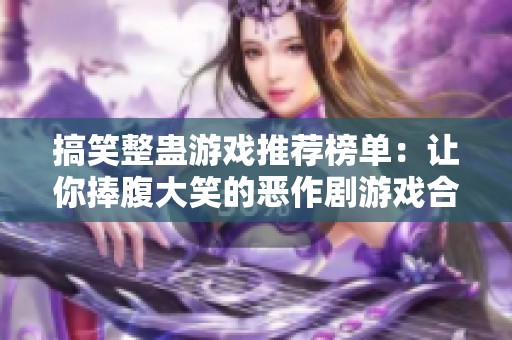 搞笑整蛊游戏推荐榜单：让你捧腹大笑的恶作剧游戏合集