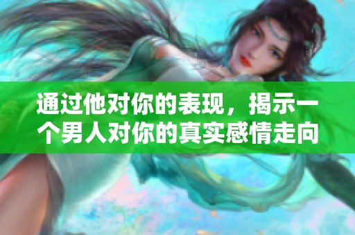 通过他对你的表现，揭示一个男人对你的真实感情走向