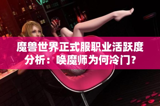 魔兽世界正式服职业活跃度分析：唤魔师为何冷门？