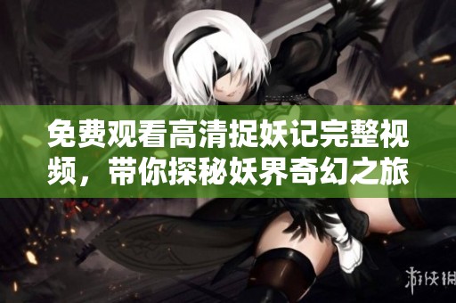 免费观看高清捉妖记完整视频，带你探秘妖界奇幻之旅