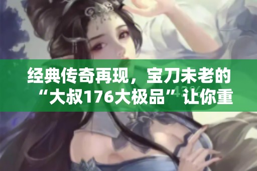 经典传奇再现，宝刀未老的“大叔176大极品”让你重燃激情