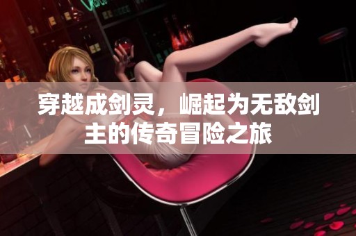 穿越成剑灵，崛起为无敌剑主的传奇冒险之旅