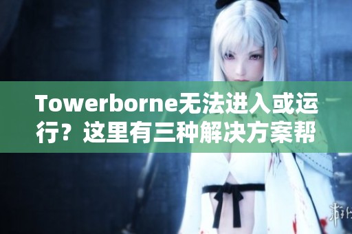 Towerborne无法进入或运行？这里有三种解决方案帮你排忧解难