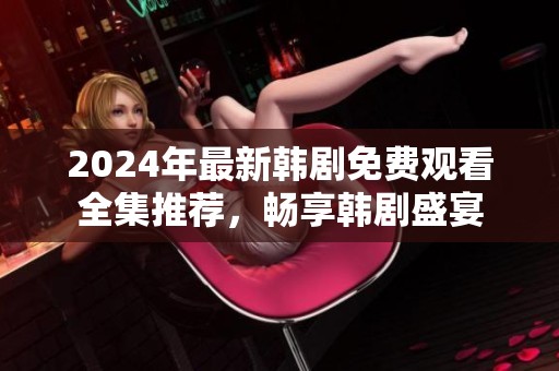 2024年最新韩剧免费观看全集推荐，畅享韩剧盛宴