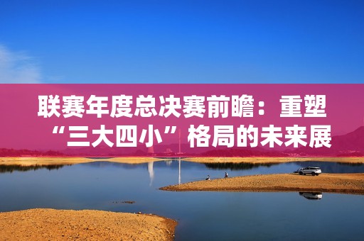 联赛年度总决赛前瞻：重塑“三大四小”格局的未来展望