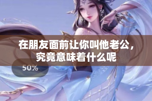 在朋友面前让你叫他老公，究竟意味着什么呢