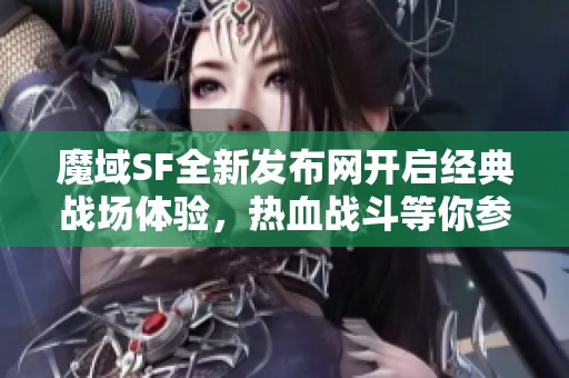 魔域SF全新发布网开启经典战场体验，热血战斗等你参与！