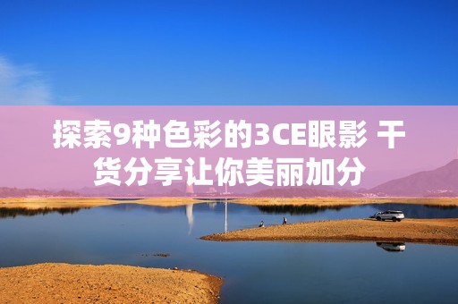 探索9种色彩的3CE眼影 干货分享让你美丽加分