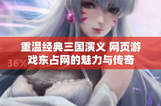 重温经典三国演义 网页游戏东占网的魅力与传奇