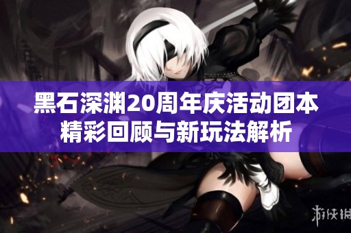 黑石深渊20周年庆活动团本精彩回顾与新玩法解析