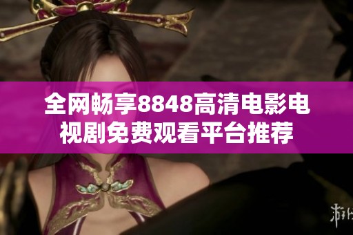 全网畅享8848高清电影电视剧免费观看平台推荐