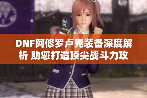 DNF阿修罗卢克装备深度解析 助您打造顶尖战斗力攻略