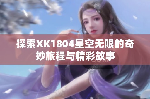 探索XK1804星空无限的奇妙旅程与精彩故事