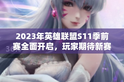 2023年英雄联盟S11季前赛全面开启，玩家期待新赛季更新动态