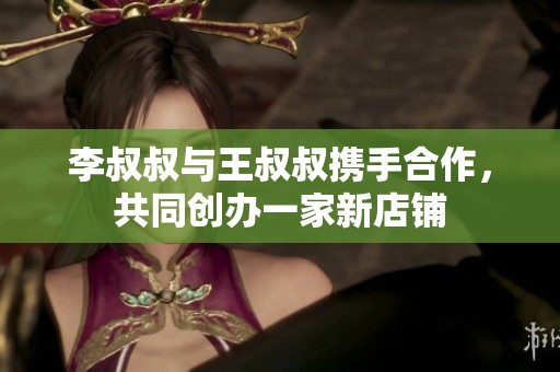 李叔叔与王叔叔携手合作，共同创办一家新店铺