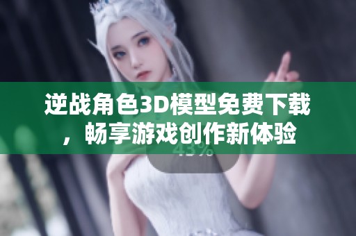 逆战角色3D模型免费下载，畅享游戏创作新体验