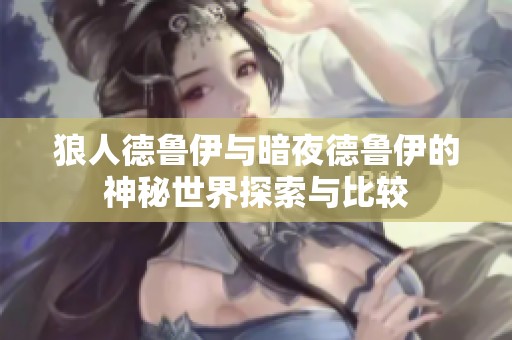 狼人德鲁伊与暗夜德鲁伊的神秘世界探索与比较