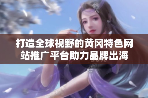 打造全球视野的黄冈特色网站推广平台助力品牌出海