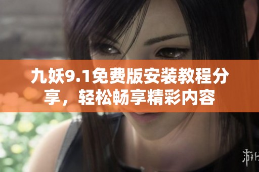 九妖9.1免费版安装教程分享，轻松畅享精彩内容