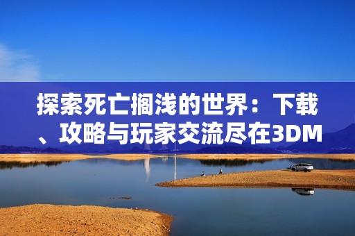 探索死亡搁浅的世界：下载、攻略与玩家交流尽在3DM论坛