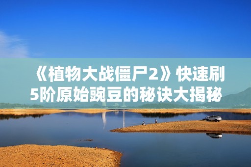 《植物大战僵尸2》快速刷5阶原始豌豆的秘诀大揭秘！