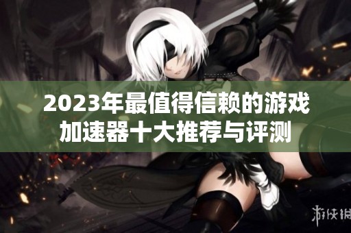 2023年最值得信赖的游戏加速器十大推荐与评测