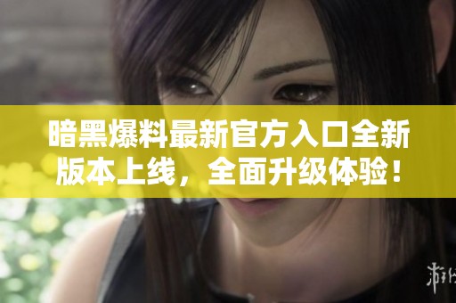 暗黑爆料最新官方入口全新版本上线，全面升级体验！