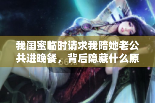 我闺蜜临时请求我陪她老公共进晚餐，背后隐藏什么原因呢