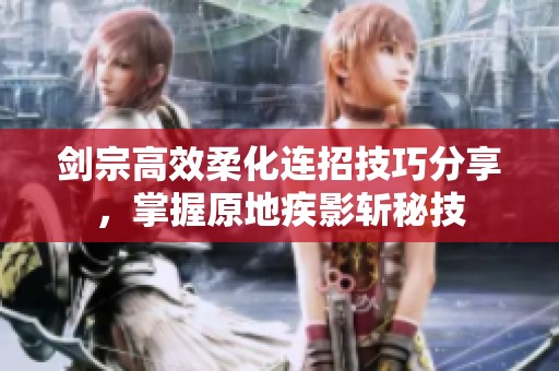剑宗高效柔化连招技巧分享，掌握原地疾影斩秘技