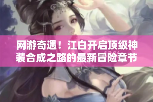网游奇遇！江白开启顶级神装合成之路的最新冒险章节